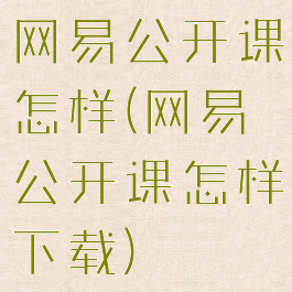 网易公开课怎样(网易公开课怎样下载)