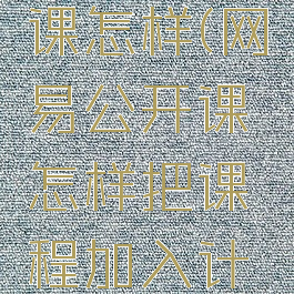 网易公开课怎样(网易公开课怎样把课程加入计划)