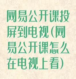 网易公开课投屏到电视(网易公开课怎么在电视上看)
