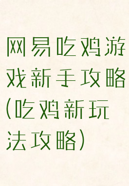 网易吃鸡游戏新手攻略(吃鸡新玩法攻略)