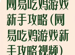 网易吃鸡游戏新手攻略(网易吃鸡游戏新手攻略视频)