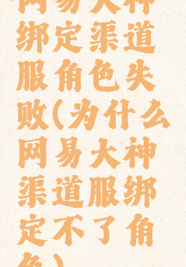 网易大神绑定渠道服角色失败(为什么网易大神渠道服绑定不了角色)