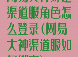 网易大神绑定渠道服角色怎么登录(网易大神渠道服如何绑定)