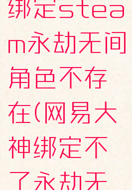 网易大神绑定steam永劫无间角色不存在(网易大神绑定不了永劫无间)