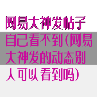 网易大神发帖子自己看不到(网易大神发的动态别人可以看到吗)