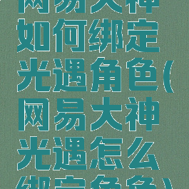 网易大神如何绑定光遇角色(网易大神光遇怎么绑定角色)