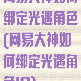 网易大神如何绑定光遇角色(网易大神如何绑定光遇角色ID)