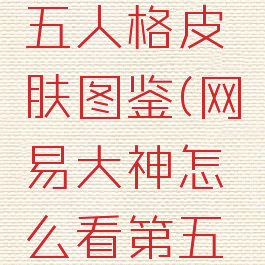 网易大神怎么看第五人格皮肤图鉴(网易大神怎么看第五人格皮肤图鉴视频)