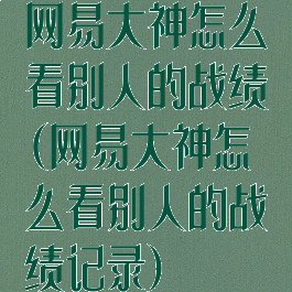 网易大神怎么看别人的战绩(网易大神怎么看别人的战绩记录)