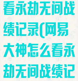 网易大神怎么看永劫无间战绩记录(网易大神怎么看永劫无间战绩记录视频)