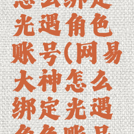 网易大神怎么绑定光遇角色账号(网易大神怎么绑定光遇角色账号和密码)