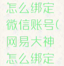 网易大神怎么绑定微信账号(网易大神怎么绑定游戏账号)