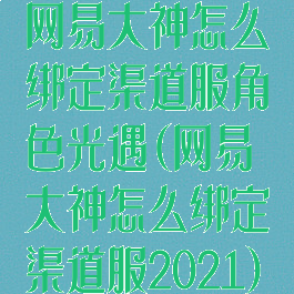 网易大神怎么绑定渠道服角色光遇(网易大神怎么绑定渠道服2021)