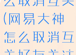 网易大神怎么取消互关(网易大神怎么取消互关好友关注)