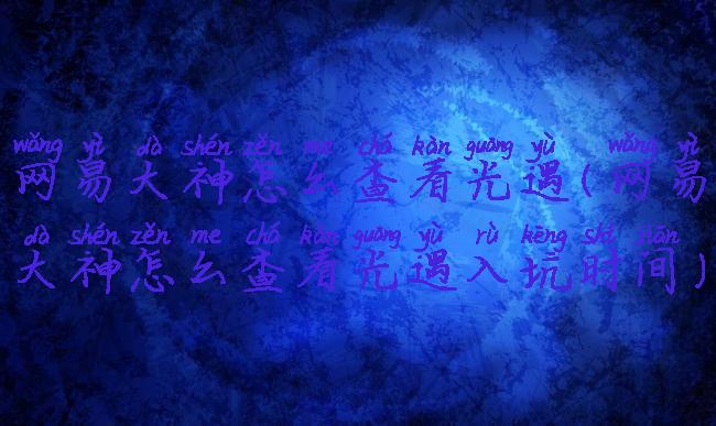 网易大神怎么查看光遇(网易大神怎么查看光遇入坑时间)