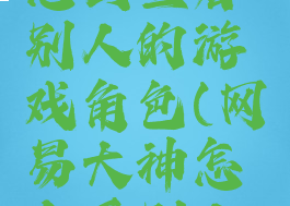 网易大神怎么查看别人的游戏角色(网易大神怎么看别人账号)