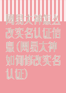 网易大神怎么改实名认证信息(网易大神如何修改实名认证)