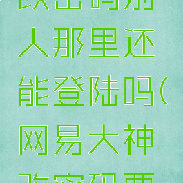网易大神改密码别人那里还能登陆吗(网易大神改密码要多久)