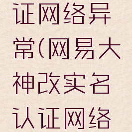 网易大神改实名认证网络异常(网易大神改实名认证网络异常怎么解决)