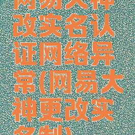 网易大神改实名认证网络异常(网易大神更改实名制)