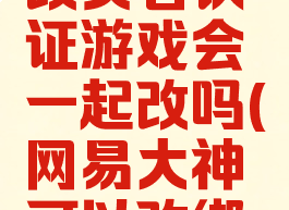 网易大神改实名认证游戏会一起改吗(网易大神可以改绑吗)