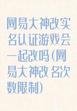 网易大神改实名认证游戏会一起改吗(网易大神改名次数限制)