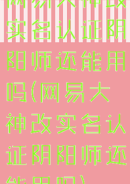 网易大神改实名认证阴阳师还能用吗(网易大神改实名认证阴阳师还能用吗)
