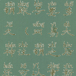 网易大神注销账号要多久(网易大神注销之后还可以重新注册吗)