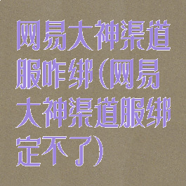 网易大神渠道服咋绑(网易大神渠道服绑定不了)