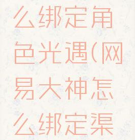 网易大神渠道服怎么绑定角色光遇(网易大神怎么绑定渠道服2021)