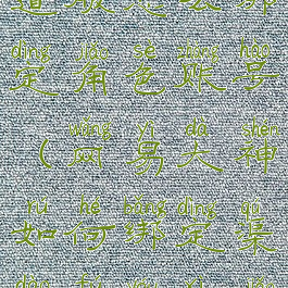 网易大神渠道服怎么绑定角色账号(网易大神如何绑定渠道服游戏角色)