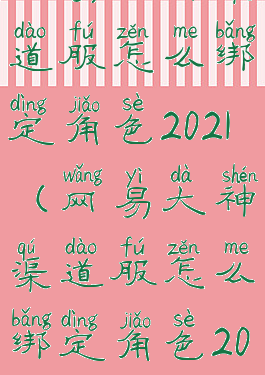 网易大神渠道服怎么绑定角色2021(网易大神渠道服怎么绑定角色2021版)