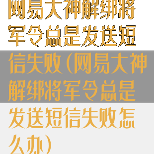 网易大神解绑将军令总是发送短信失败(网易大神解绑将军令总是发送短信失败怎么办)