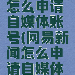 网易新闻怎么申请自媒体账号(网易新闻怎么申请自媒体账号的)