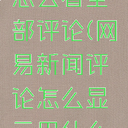 网易新闻怎么看全部评论(网易新闻评论怎么显示用什么手机)