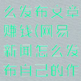 网易新闻怎么发布文章赚钱(网易新闻怎么发布自己的作品)