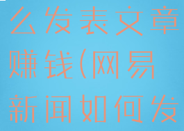 网易新闻怎么发表文章赚钱(网易新闻如何发布文章)