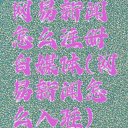 网易新闻怎么注册自媒体(网易新闻怎么入驻)