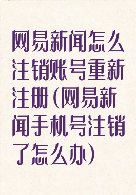网易新闻怎么注销账号重新注册(网易新闻手机号注销了怎么办)