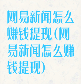 网易新闻怎么赚钱提现(网易新闻怎么赚钱提现)
