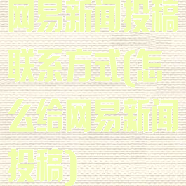 网易新闻投稿联系方式(怎么给网易新闻投稿)