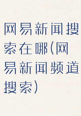网易新闻搜索在哪(网易新闻频道搜索)