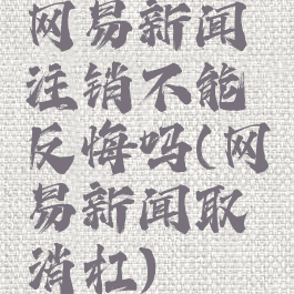 网易新闻注销不能反悔吗(网易新闻取消杠)