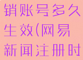 网易新闻注销账号多久生效(网易新闻注册时间)