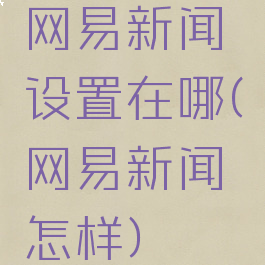 网易新闻设置在哪(网易新闻怎样)