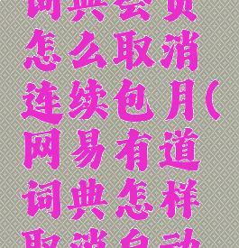 网易有道词典会员怎么取消连续包月(网易有道词典怎样取消自动续费)