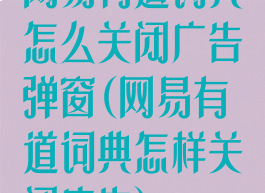 网易有道词典怎么关闭广告弹窗(网易有道词典怎样关闭广告)