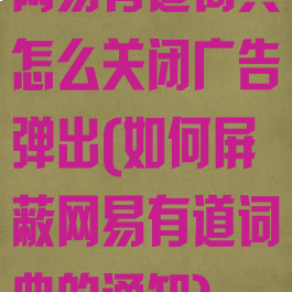网易有道词典怎么关闭广告弹出(如何屏蔽网易有道词典的通知)