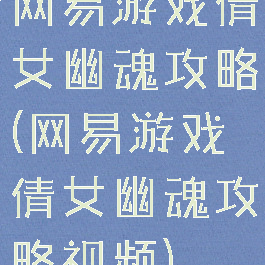 网易游戏倩女幽魂攻略(网易游戏倩女幽魂攻略视频)