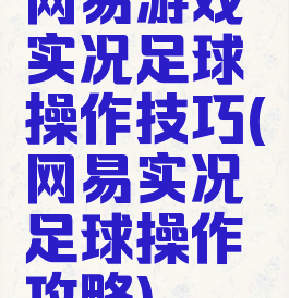 网易游戏实况足球操作技巧(网易实况足球操作攻略)